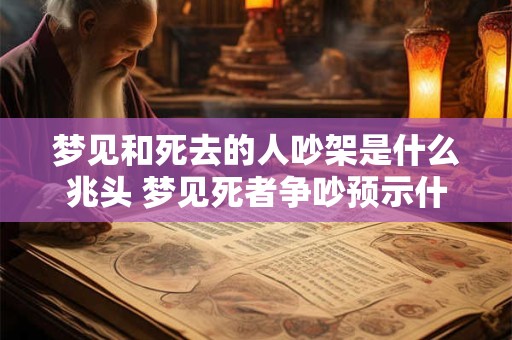 梦见和死去的人吵架是什么兆头 梦见死者争吵预示什么