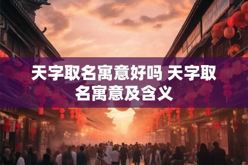 天字取名寓意好吗 天字取名寓意及含义