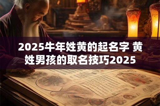 2025牛年姓黄的起名字 黄姓男孩的取名技巧2025
