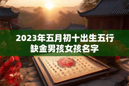 2023年五月初十出生五行缺金男孩女孩名字