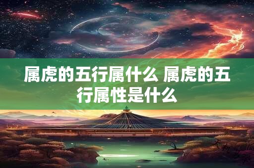 属虎的五行属什么 属虎的五行属性是什么