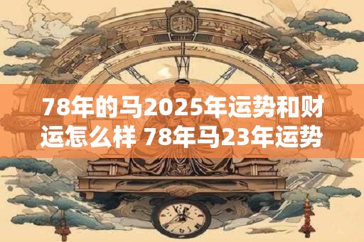 78年的马2025年运势和财运怎么样 78年马23年运势与财运如何