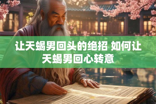 让天蝎男回头的绝招 如何让天蝎男回心转意