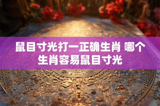 鼠目寸光打一正确生肖 哪个生肖容易鼠目寸光 鼠目寸光打一正确生肖 哪个生肖容易鼠目寸光