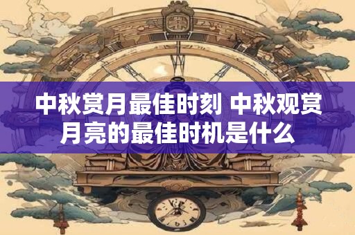 中秋赏月最佳时刻 中秋观赏月亮的最佳时机是什么