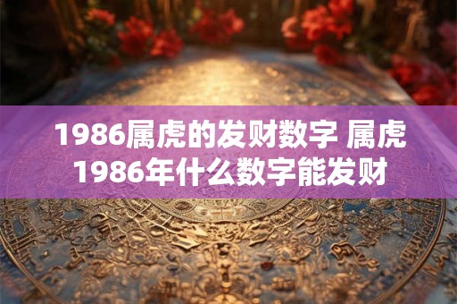 1986属虎的发财数字 属虎1986年什么数字能发财