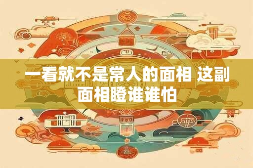 一看就不是常人的面相 这副面相瞪谁谁怕
