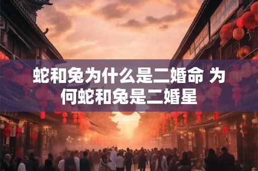蛇和兔为什么是二婚命 为何蛇和兔是二婚星