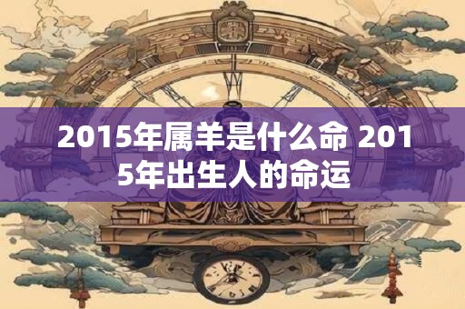 2015年属羊是什么命 2015年出生人的命运