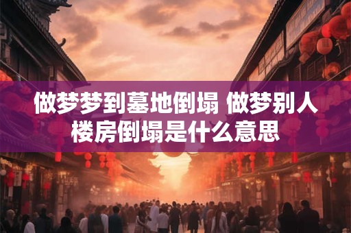 做梦梦到墓地倒塌 做梦别人楼房倒塌是什么意思