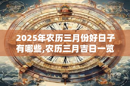 2025年农历三月份好日子有哪些,农历三月吉日一览表