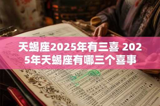 天蝎座2025年有三喜 2025年天蝎座有哪三个喜事