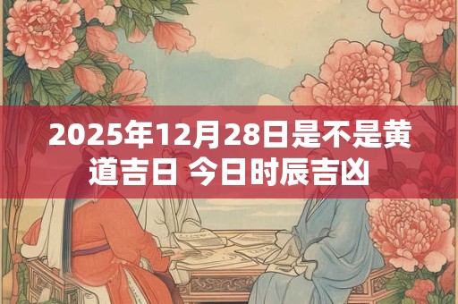 2025年12月28日是不是黄道吉日 今日时辰吉凶