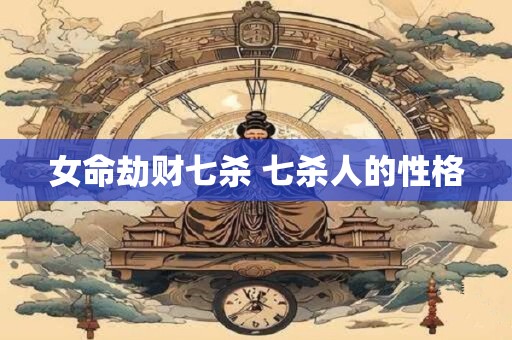 详细阅读:女命劫财七杀 七杀人的性格 女命劫财七杀 七杀人的性格