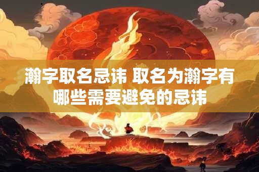 瀚字取名忌讳 取名为瀚字有哪些需要避免的忌讳