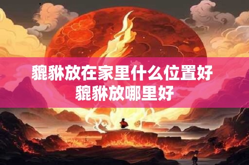 貔貅放在家里什么位置好 貔貅放哪里好