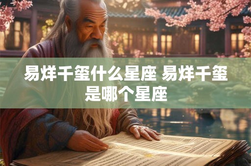 易烊千玺什么星座 易烊千玺是哪个星座