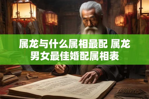 属龙与什么属相最配 属龙男女最佳婚配属相表