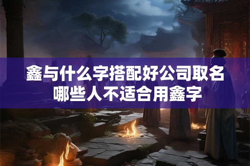 鑫与什么字搭配好公司取名 哪些人不适合用鑫字