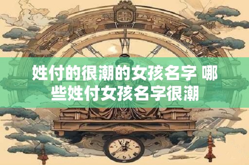 姓付的很潮的女孩名字 哪些姓付女孩名字很潮