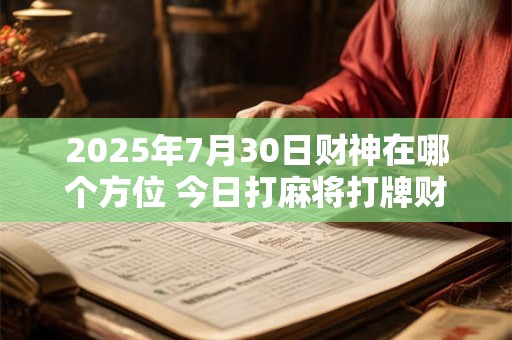 2025年7月30日财神在哪个方位 今日打麻将打牌财神方位