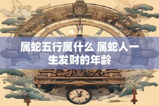 属蛇五行属什么 属蛇人一生发财的年龄