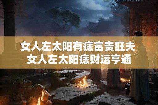 女人左太阳有痣富贵旺夫 女人左太阳痣财运亨通