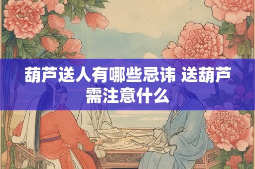 葫芦送人有哪些忌讳 送葫芦需注意什么