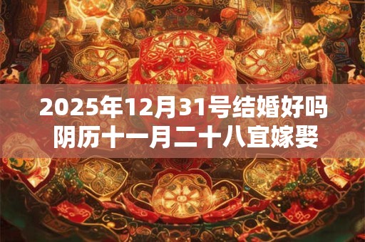 2025年12月31号结婚好吗 阴历十一月二十八宜嫁娶吗