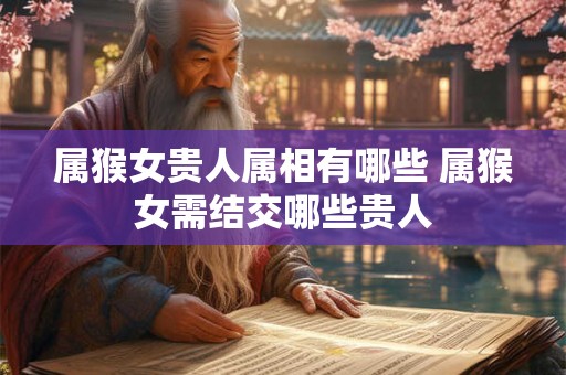 属猴女贵人属相有哪些 属猴女需结交哪些贵人