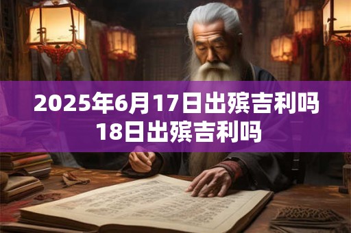2025年6月17日出殡吉利吗 18日出殡吉利吗