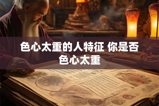色心太重的人特征 你是否色心太重