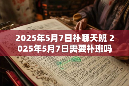 2025年5月7日补哪天班 2025年5月7日需要补班吗