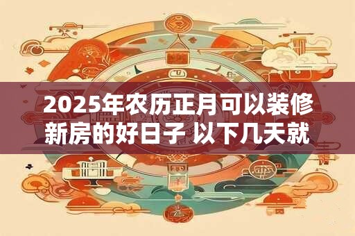 2025年农历正月可以装修新房的好日子 以下几天就不错
