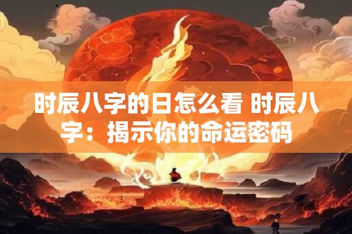 时辰八字的日怎么看 时辰八字：揭示你的命运密码