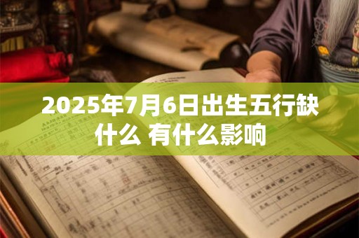 2025年7月6日出生五行缺什么 有什么影响 2025年7月6日出生五行缺什么 有什么影响