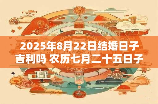 2025年8月22日结婚日子吉利吗 农历七月二十五日子分析