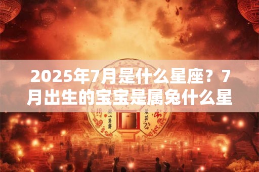 2025年7月是什么星座？7月出生的宝宝是属兔什么星座