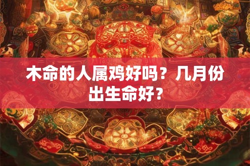 木命的人属鸡好吗？几月份出生命好？
