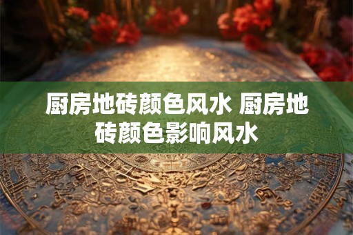 厨房地砖颜色风水 厨房地砖颜色影响风水