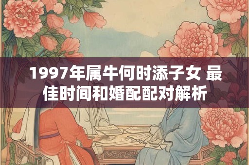 1997年属牛何时添子女 最佳时间和婚配配对解析