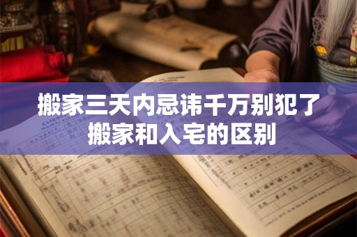 搬家三天内忌讳千万别犯了 搬家和入宅的区别