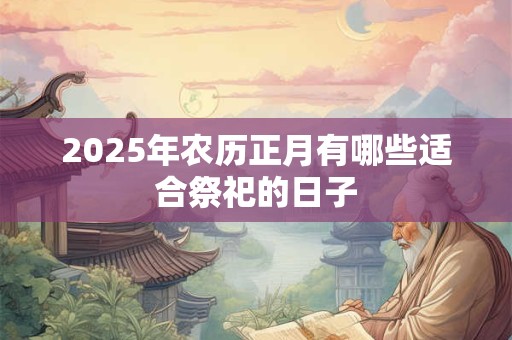 2025年农历正月有哪些适合祭祀的日子