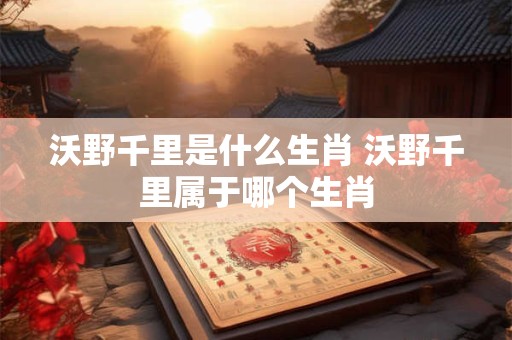 沃野千里是什么生肖 沃野千里属于哪个生肖