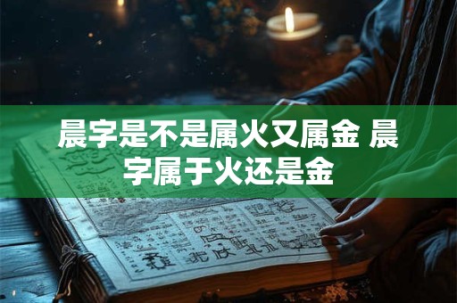 晨字是不是属火又属金 晨字属于火还是金