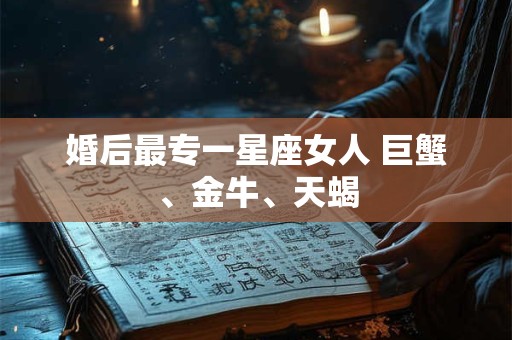 婚后最专一星座女人 巨蟹、金牛、天蝎