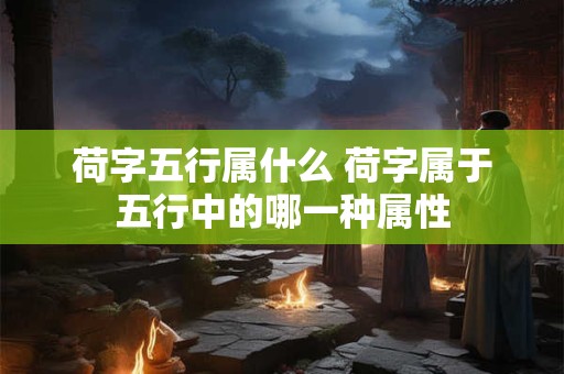 荷字五行属什么 荷字属于五行中的哪一种属性 荷字五行属什么 荷字属于五行中的哪一种属性