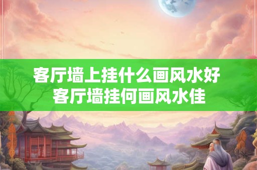 客厅墙上挂什么画风水好 客厅墙挂何画风水佳
