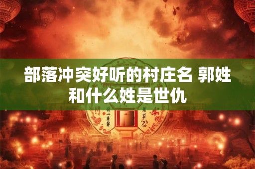 部落冲突好听的村庄名 郭姓和什么姓是世仇
