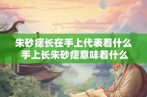 朱砂痣长在手上代表着什么 手上长朱砂痣意味着什么 朱砂痣长在手上代表着什么 手上长朱砂痣意味着什么